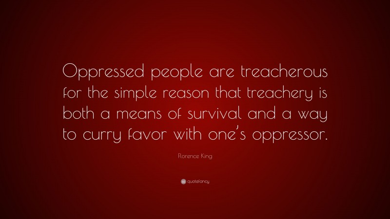 Florence King Quote: “Oppressed people are treacherous for the simple reason that treachery is both a means of survival and a way to curry favor with one’s oppressor.”