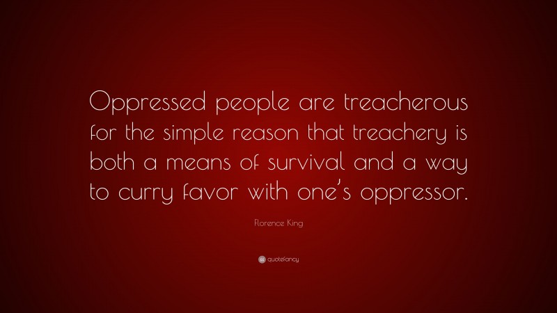 Florence King Quote: “Oppressed people are treacherous for the simple reason that treachery is both a means of survival and a way to curry favor with one’s oppressor.”