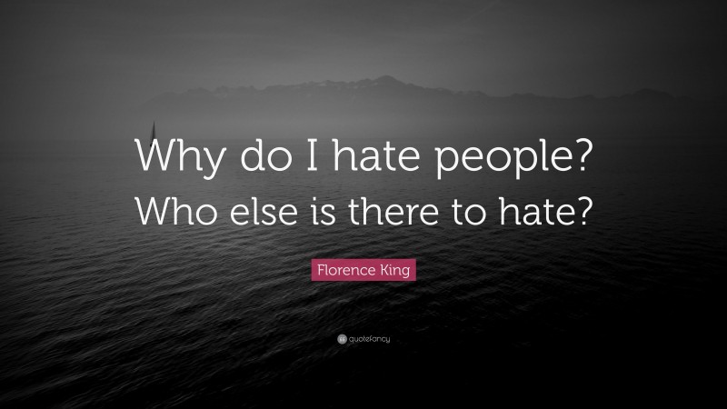Florence King Quote: “Why do I hate people? Who else is there to hate?”