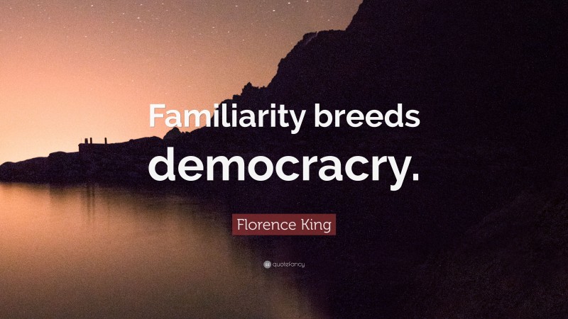 Florence King Quote: “Familiarity breeds democracry.”