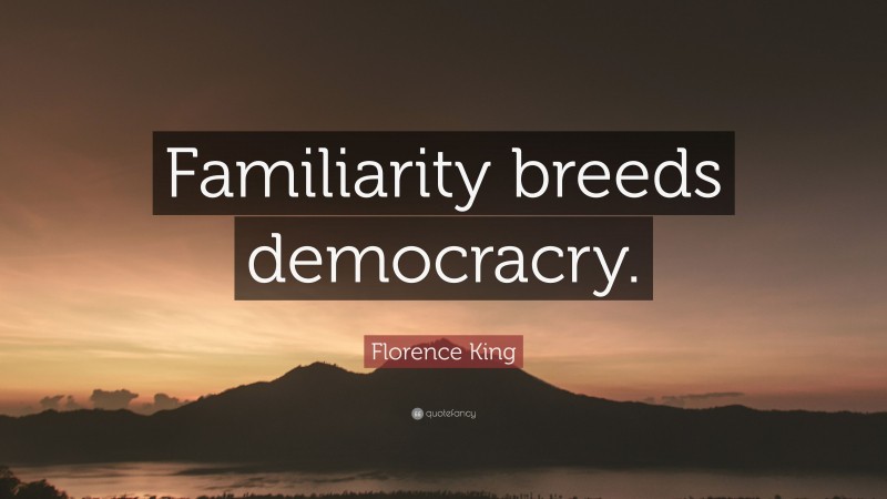 Florence King Quote: “Familiarity breeds democracry.”