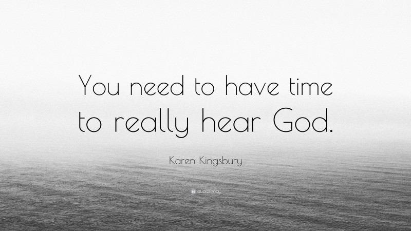 Karen Kingsbury Quote: “You need to have time to really hear God.”