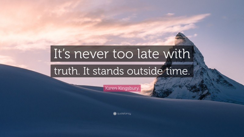 Karen Kingsbury Quote: “It’s never too late with truth. It stands outside time.”