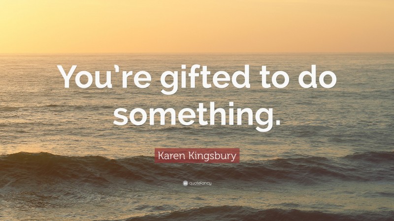 Karen Kingsbury Quote: “You’re gifted to do something.”