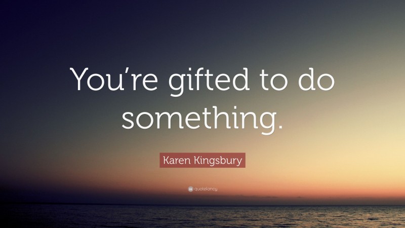 Karen Kingsbury Quote: “You’re gifted to do something.”