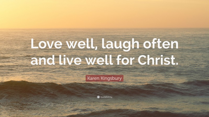 Karen Kingsbury Quote: “Love well, laugh often and live well for Christ.”