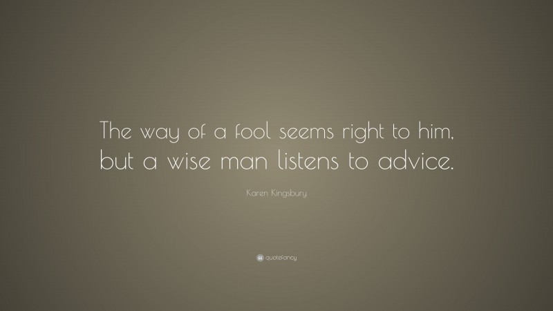 Karen Kingsbury Quote: “The way of a fool seems right to him, but a wise man listens to advice.”