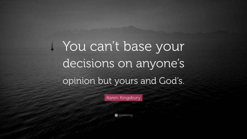 Karen Kingsbury Quote: “You can’t base your decisions on anyone’s opinion but yours and God’s.”