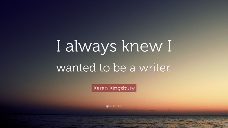 Karen Kingsbury Quote: “I always knew I wanted to be a writer.”
