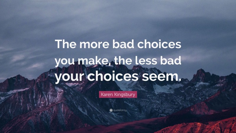 Karen Kingsbury Quote: “The more bad choices you make, the less bad your choices seem.”