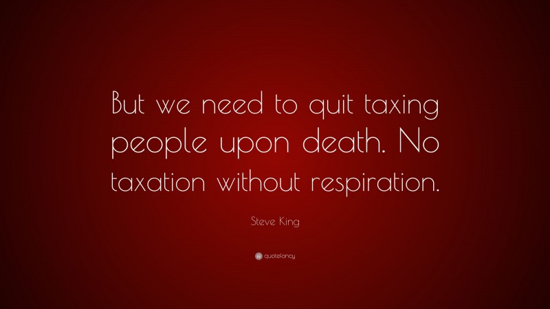 Steve King Quote: “But we need to quit taxing people upon death. No taxation without respiration.”