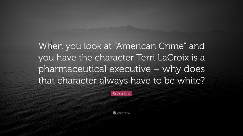 Regina King Quote: “When you look at “American Crime” and you have the character Terri LaCroix is a pharmaceutical executive – why does that character always have to be white?”