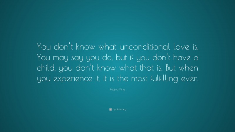 Regina King Quote: “You don’t know what unconditional love is. You may say you do, but if you don’t have a child, you don’t know what that is. But when you experience it, it is the most fulfilling ever.”