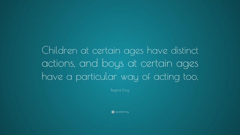 Regina King Quote: “Children at certain ages have distinct actions, and boys at certain ages have a particular way of acting too.”
