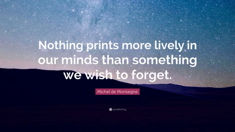 Michel de Montaigne Quote: “Nothing prints more lively in our minds than something we wish to forget.”