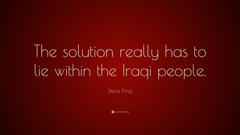 Steve King Quote: “The solution really has to lie within the Iraqi people.”