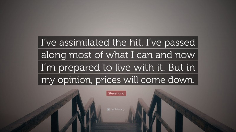 Steve King Quote: “I’ve assimilated the hit. I’ve passed along most of what I can and now I’m prepared to live with it. But in my opinion, prices will come down.”