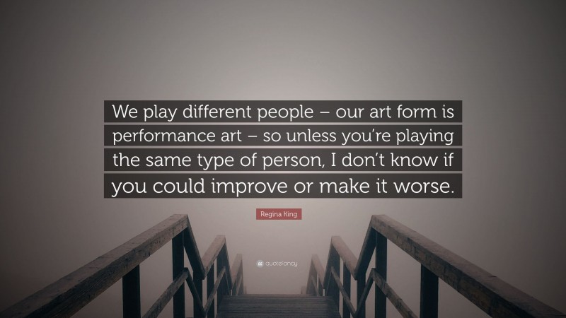 Regina King Quote: “We play different people – our art form is performance art – so unless you’re playing the same type of person, I don’t know if you could improve or make it worse.”