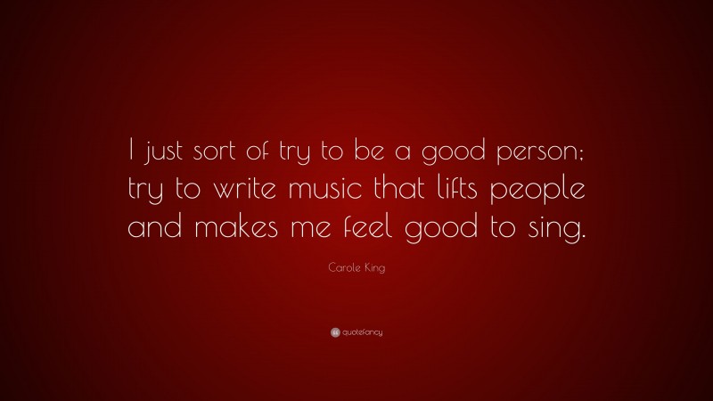 Carole King Quote: “I just sort of try to be a good person; try to write music that lifts people and makes me feel good to sing.”