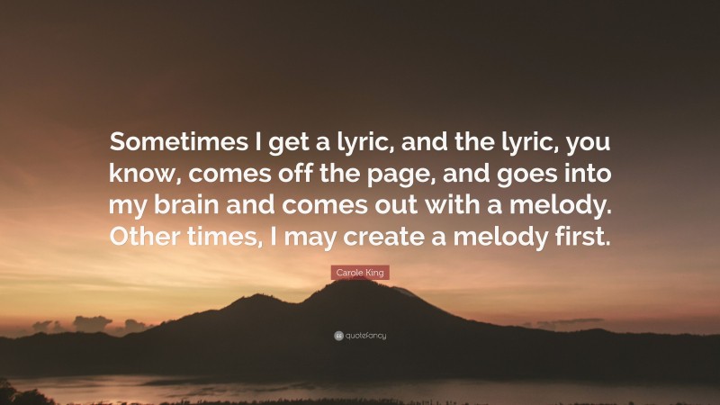 Carole King Quote: “Sometimes I get a lyric, and the lyric, you know, comes off the page, and goes into my brain and comes out with a melody. Other times, I may create a melody first.”