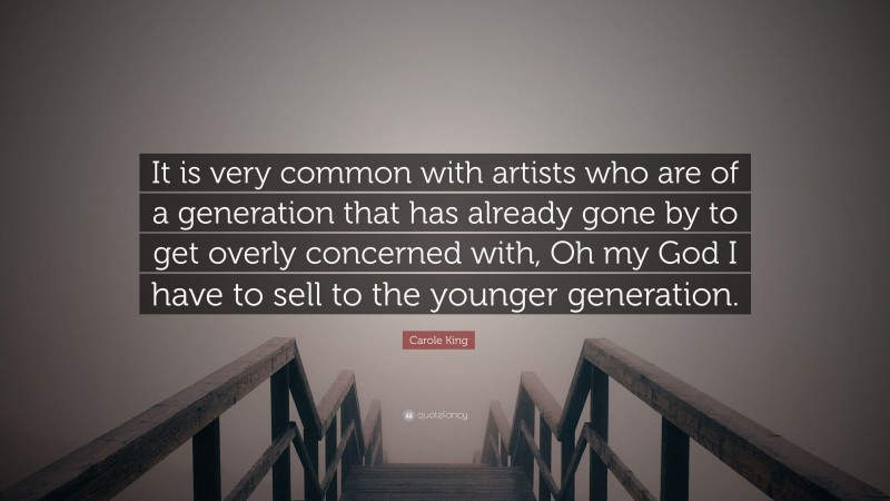 Carole King Quote: “It is very common with artists who are of a generation that has already gone by to get overly concerned with, Oh my God I have to sell to the younger generation.”