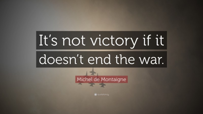 Michel de Montaigne Quote: “It’s not victory if it doesn’t end the war.”