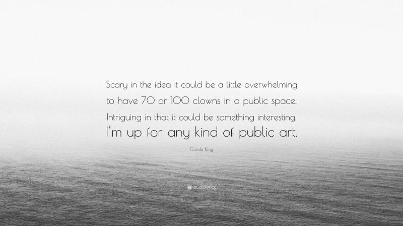 Carole King Quote: “Scary in the idea it could be a little overwhelming to have 70 or 100 clowns in a public space. Intriguing in that it could be something interesting. I’m up for any kind of public art.”