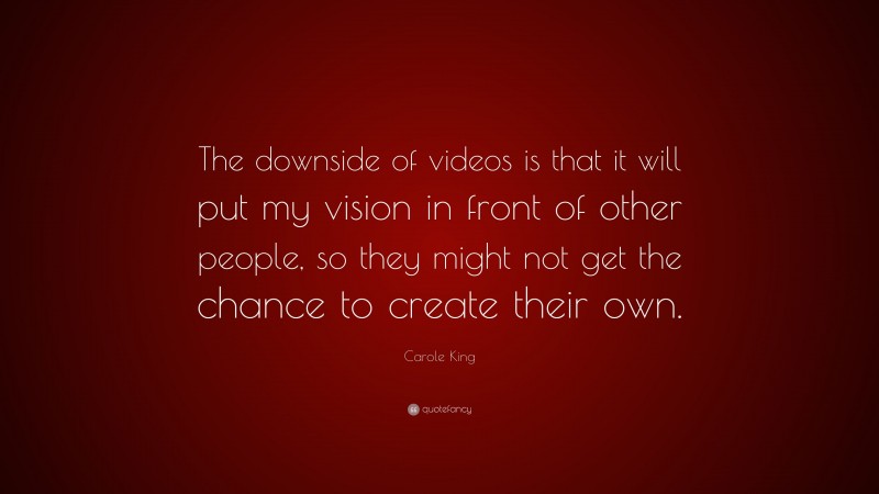 Carole King Quote: “The downside of videos is that it will put my vision in front of other people, so they might not get the chance to create their own.”