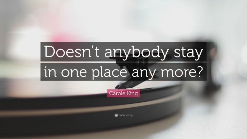 Carole King Quote: “Doesn’t anybody stay in one place any more?”