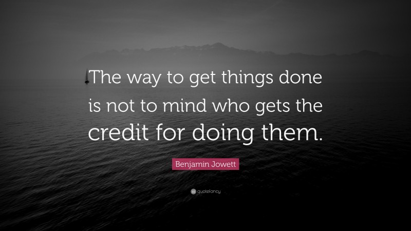 Benjamin Jowett Quote: “The way to get things done is not to mind who gets the credit for doing them.”
