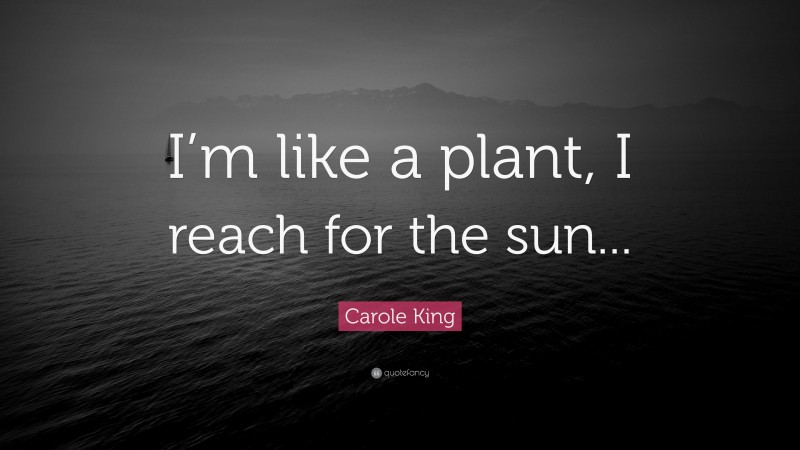 Carole King Quote: “I’m like a plant, I reach for the sun...”
