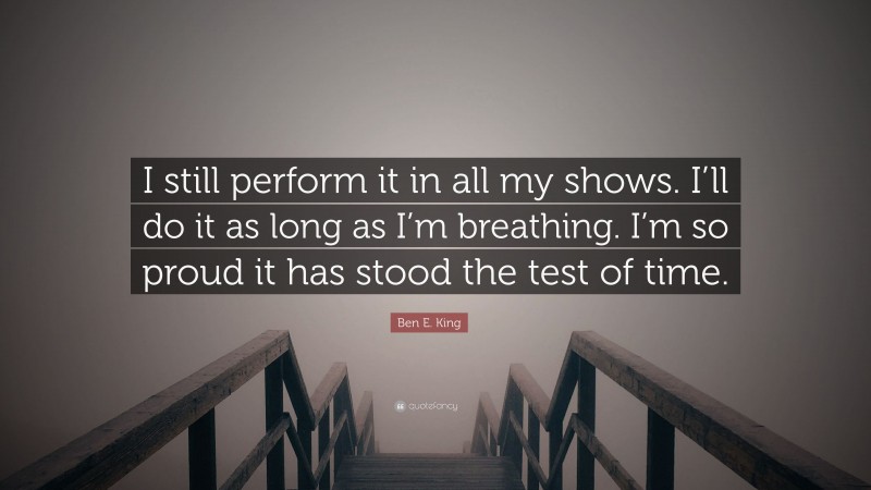 Ben E. King Quote: “I still perform it in all my shows. I’ll do it as long as I’m breathing. I’m so proud it has stood the test of time.”