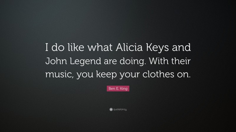 Ben E. King Quote: “I do like what Alicia Keys and John Legend are doing. With their music, you keep your clothes on.”