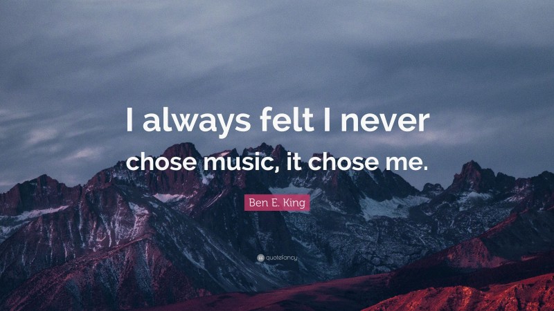 Ben E. King Quote: “I always felt I never chose music, it chose me.”