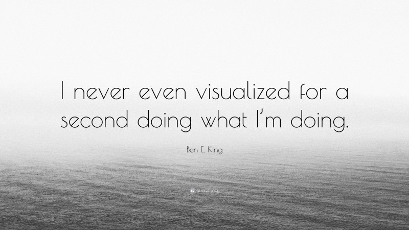 Ben E. King Quote: “I never even visualized for a second doing what I’m doing.”