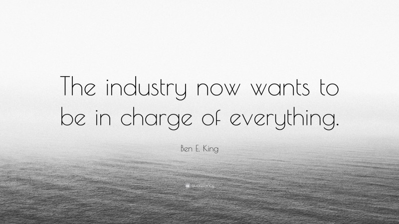 Ben E. King Quote: “The industry now wants to be in charge of everything.”