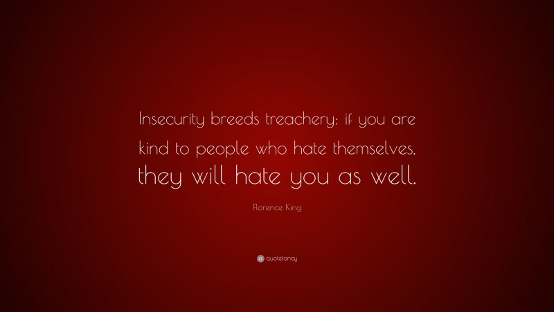 Florence King Quote: “Insecurity breeds treachery: if you are kind to people who hate themselves, they will hate you as well.”