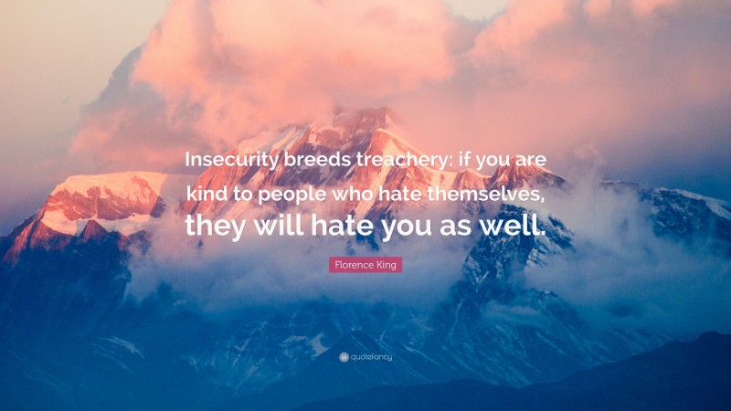 Florence King Quote: “Insecurity breeds treachery: if you are kind to people who hate themselves, they will hate you as well.”