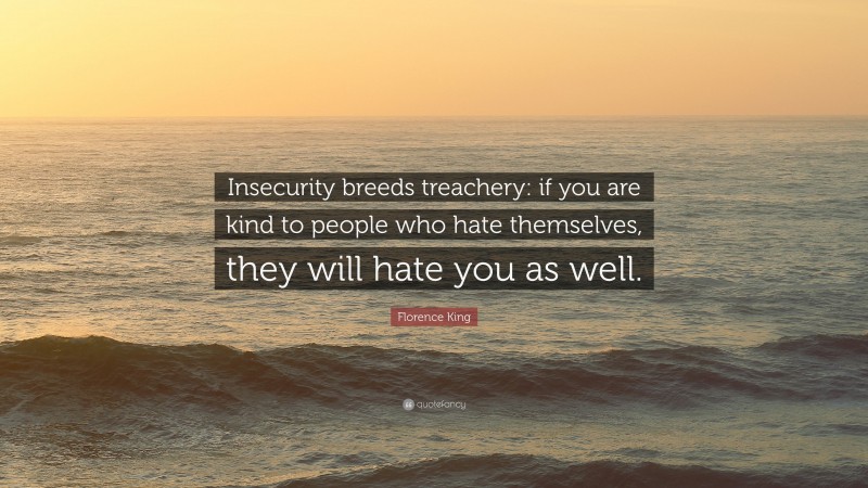 Florence King Quote: “Insecurity breeds treachery: if you are kind to people who hate themselves, they will hate you as well.”