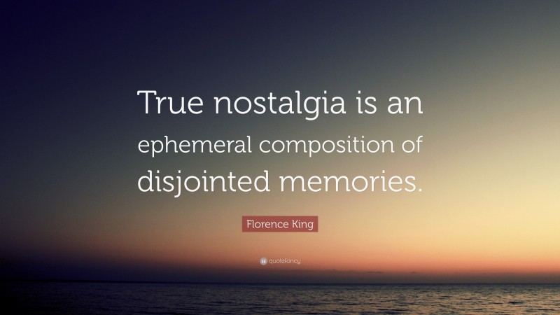 Florence King Quote: “True nostalgia is an ephemeral composition of disjointed memories.”