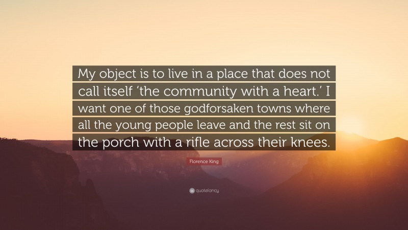 Florence King Quote: “My object is to live in a place that does not call itself ‘the community with a heart.’ I want one of those godforsaken towns where all the young people leave and the rest sit on the porch with a rifle across their knees.”