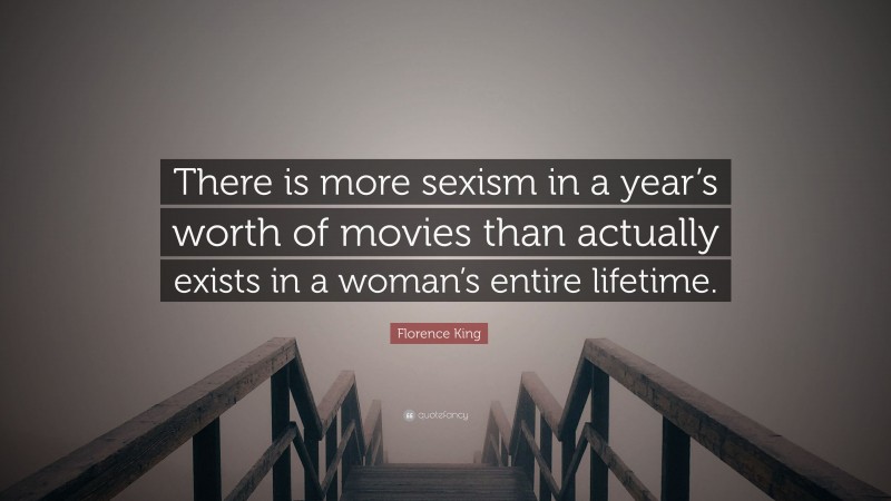 Florence King Quote: “There is more sexism in a year’s worth of movies than actually exists in a woman’s entire lifetime.”