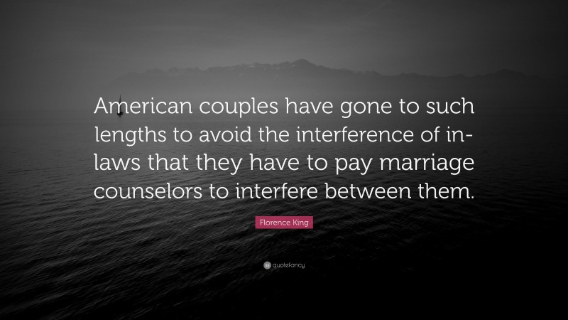 Florence King Quote: “American couples have gone to such lengths to avoid the interference of in-laws that they have to pay marriage counselors to interfere between them.”