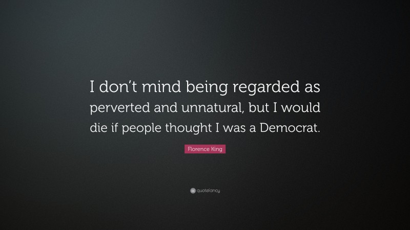 Florence King Quote: “I don’t mind being regarded as perverted and unnatural, but I would die if people thought I was a Democrat.”