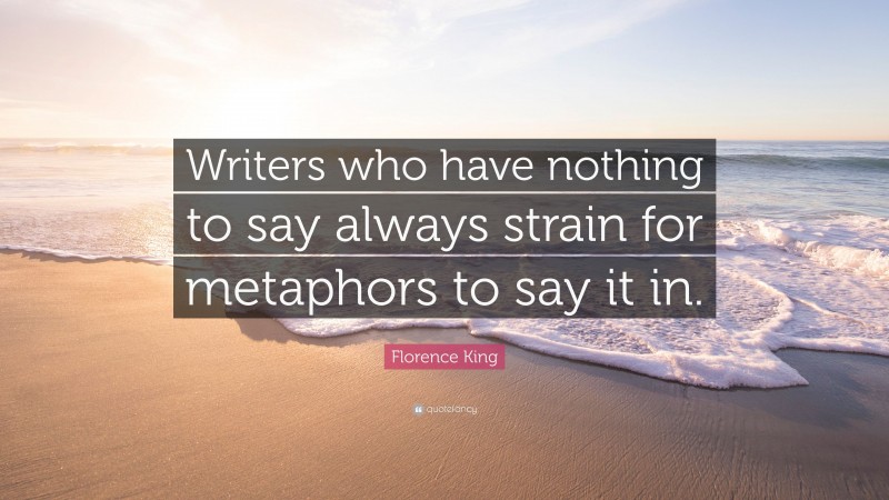 Florence King Quote: “Writers who have nothing to say always strain for metaphors to say it in.”
