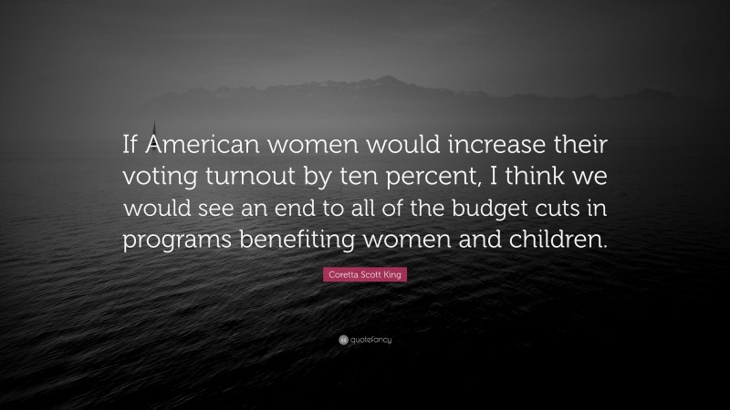 Coretta Scott King Quote: “If American women would increase their voting turnout by ten percent, I think we would see an end to all of the budget cuts in programs benefiting women and children.”