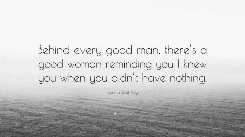 Coretta Scott King Quote: “Behind every good man, there’s a good woman reminding you I knew you when you didn’t have nothing.”