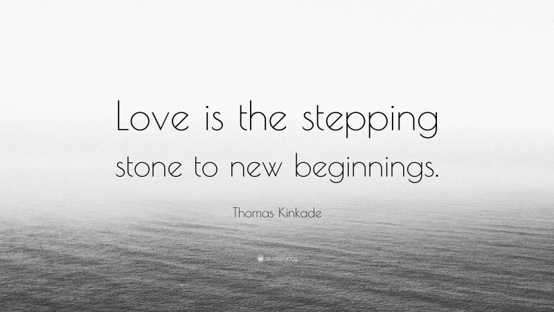 Thomas Kinkade Quote: “Love is the stepping stone to new beginnings.”