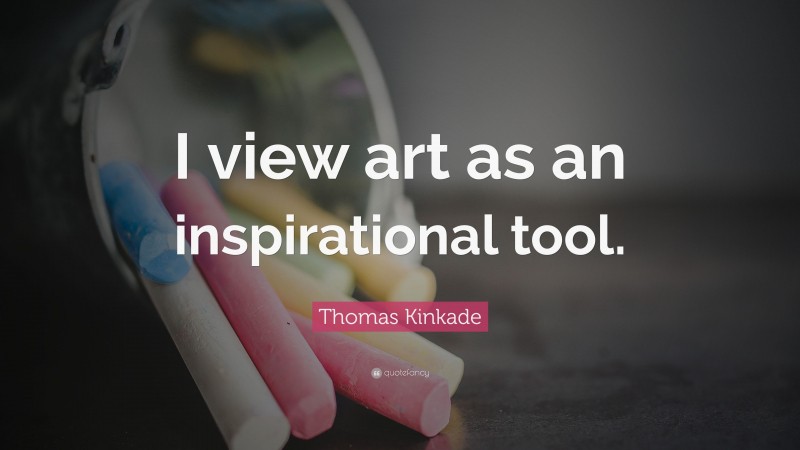 Thomas Kinkade Quote: “I view art as an inspirational tool.”