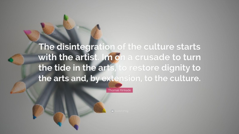 Thomas Kinkade Quote: “The disintegration of the culture starts with the artist. Im on a crusade to turn the tide in the arts, to restore dignity to the arts and, by extension, to the culture.”